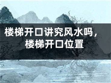 楼梯开口讲究风水吗，楼梯开口位置