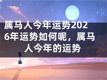 属马人今年运势2026年运势如何呢，属马人今年的运势