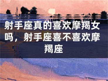 射手座真的喜欢摩羯女吗,射手座喜不喜欢摩羯座