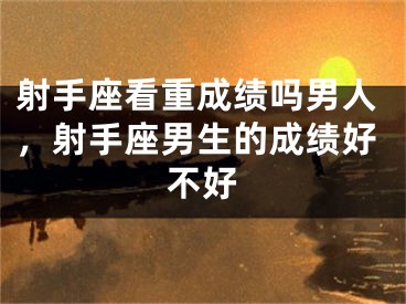 射手座看重成绩吗男人，射手座男生的成绩好不好