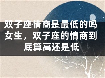 双子座情商是最低的吗女生，双子座的情商到底算高还是低