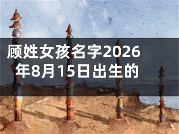 顾姓女孩名字2026年8月15日出生的