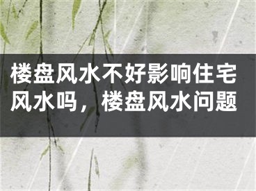 楼盘风水不好影响住宅风水吗，楼盘风水问题