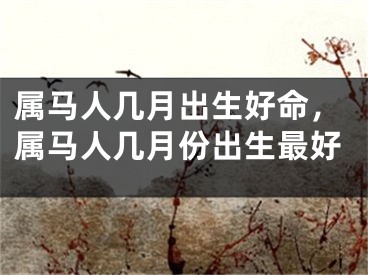 属马人几月出生好命，属马人几月份出生最好