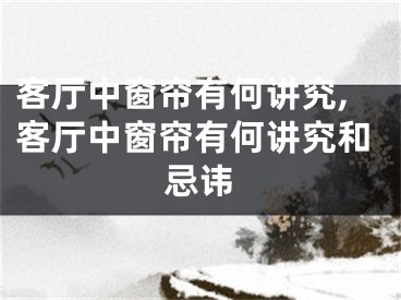 客厅中窗帘有何讲究,客厅中窗帘有何讲究和忌讳