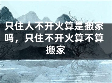 只住人不开火算是搬家吗,只住不开火算不算搬家