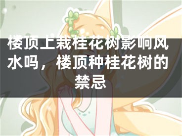 楼顶上栽桂花树影响风水吗，楼顶种桂花树的禁忌