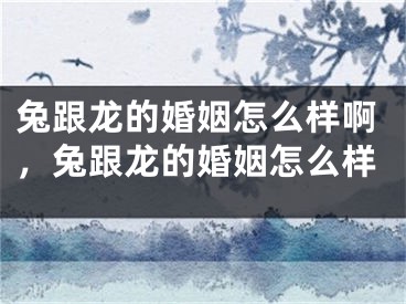 兔跟龙的婚姻怎么样啊，兔跟龙的婚姻怎么样