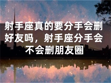 射手座真的要分手会删好友吗，射手座分手会不会删朋友圈