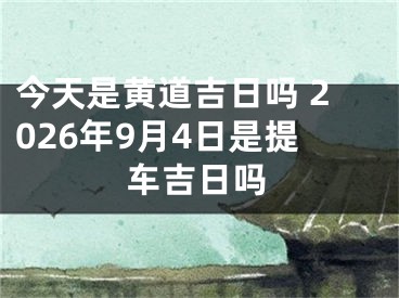 今天是黄道吉日吗 2026年9月4日是提车吉日吗