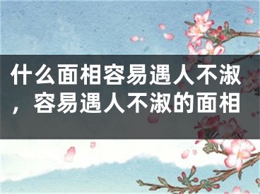 什么面相容易遇人不淑，容易遇人不淑的面相