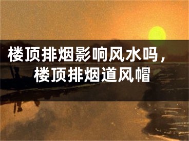 楼顶排烟影响风水吗，楼顶排烟道风帽