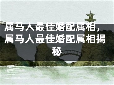 属马人最佳婚配属相，属马人最佳婚配属相揭秘