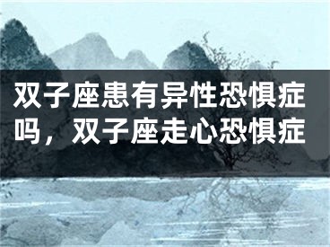 双子座患有异性恐惧症吗，双子座走心恐惧症