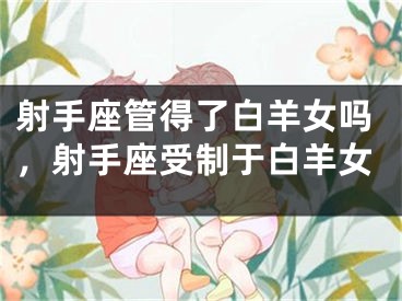 射手座管得了白羊女吗，射手座受制于白羊女