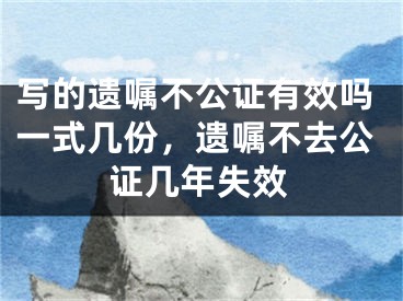 写的遗嘱不公证有效吗一式几份，遗嘱不去公证几年失效