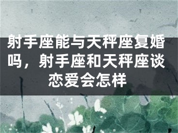 射手座能与天秤座复婚吗，射手座和天秤座谈恋爱会怎样