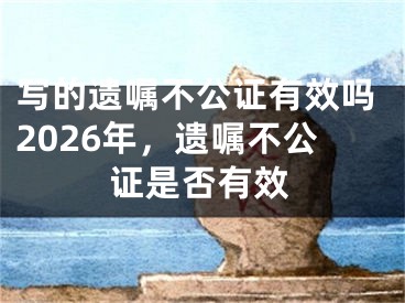 写的遗嘱不公证有效吗2026年,遗嘱不公证是否有效
