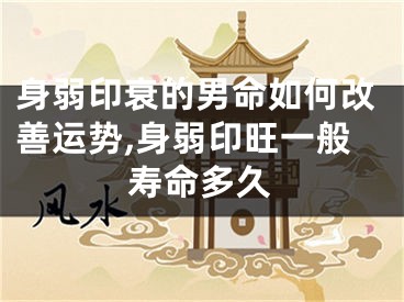 身弱印衰的男命如何改善运势,身弱印旺一般寿命多久