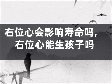右位心会影响寿命吗,右位心能生孩子吗