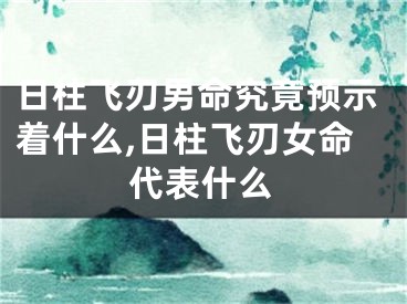 日柱飞刃男命究竟预示着什么,日柱飞刃女命代表什么