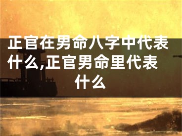 正官在男命八字中代表什么,正官男命里代表什么