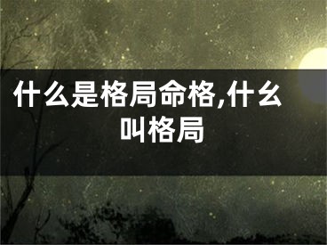 什么是格局命格,什幺叫格局