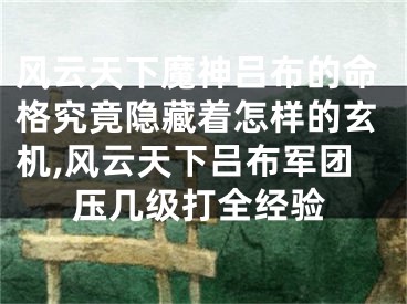 风云天下魔神吕布的命格究竟隐藏着怎样的玄机,风云天下吕布军团压几级打全经验