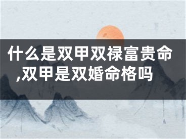 什么是双甲双禄富贵命,双甲是双婚命格吗