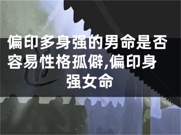 偏印多身强的男命是否容易性格孤僻,偏印身强女命