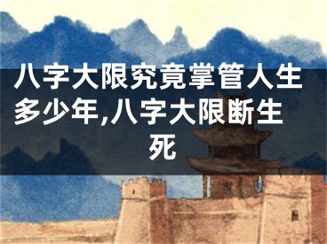 八字大限究竟掌管人生多少年,八字大限断生死