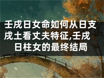 壬戌日女命如何从日支戌土看丈夫特征,壬戌日柱女的最终结局