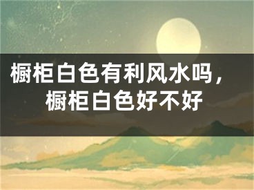 橱柜白色有利风水吗,橱柜白色好不好