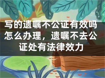 写的遗嘱不公证有效吗怎么办理，遗嘱不去公证处有法律效力