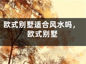 欧式别墅适合风水吗，欧式别墅