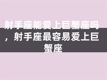射手座能爱上巨蟹座吗，射手座最容易爱上巨蟹座