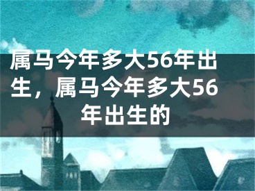 属马今年多大56年出生，属马今年多大56年出生的