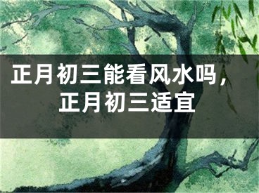 正月初三能看风水吗，正月初三适宜