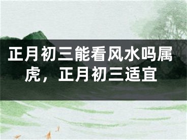 正月初三能看风水吗属虎，正月初三适宜