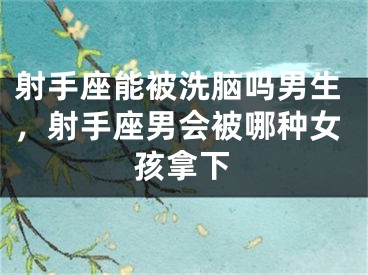 射手座能被洗脑吗男生，射手座男会被哪种女孩拿下