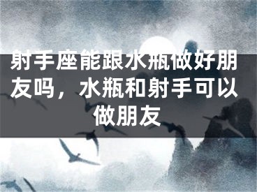 射手座能跟水瓶做好朋友吗，水瓶和射手可以做朋友