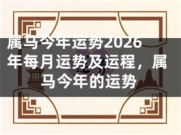 属马今年运势2026年每月运势及运程，属马今年的运势