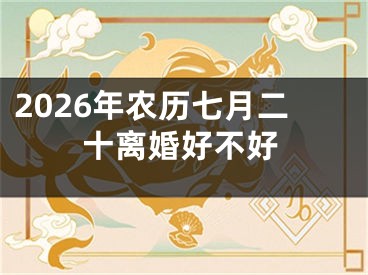 2026年农历七月二十离婚好不好
