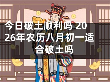 今日破土顺利吗 2026年农历八月初一适合破土吗