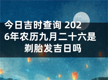 今日吉时查询 2026年农历九月二十六是剃胎发吉日吗