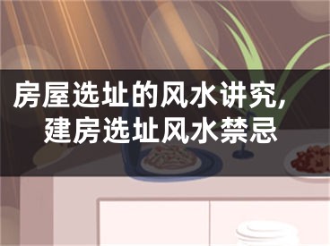 房屋选址的风水讲究,建房选址风水禁忌