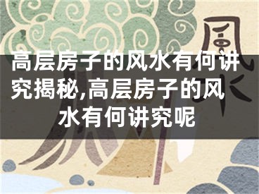 高层房子的风水有何讲究揭秘,高层房子的风水有何讲究呢
