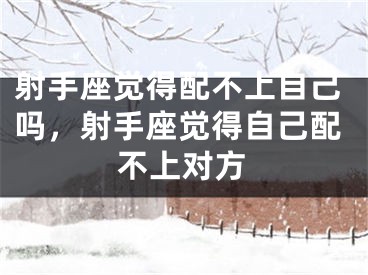射手座觉得配不上自己吗,射手座觉得自己配不上对方