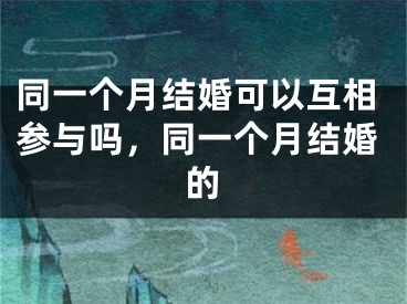 同一个月结婚可以互相参与吗，同一个月结婚的
