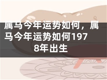 属马今年运势如何，属马今年运势如何1978年出生